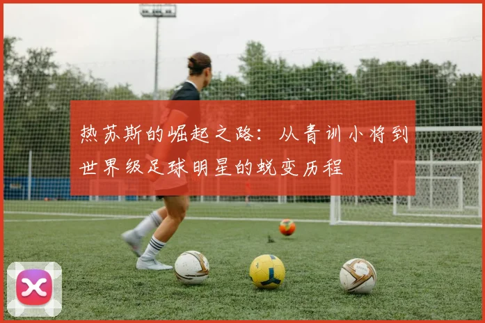 热苏斯的崛起之路：从青训小将到世界级足球明星的蜕变历程