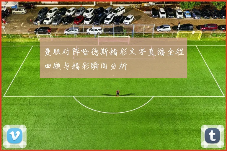 曼联对阵哈德斯精彩文字直播全程回顾与精彩瞬间分析