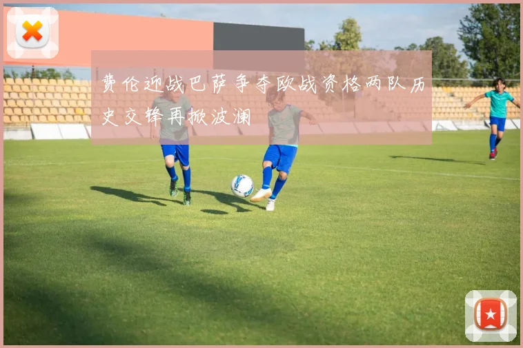 费伦迎战巴萨争夺欧战资格两队历史交锋再掀波澜