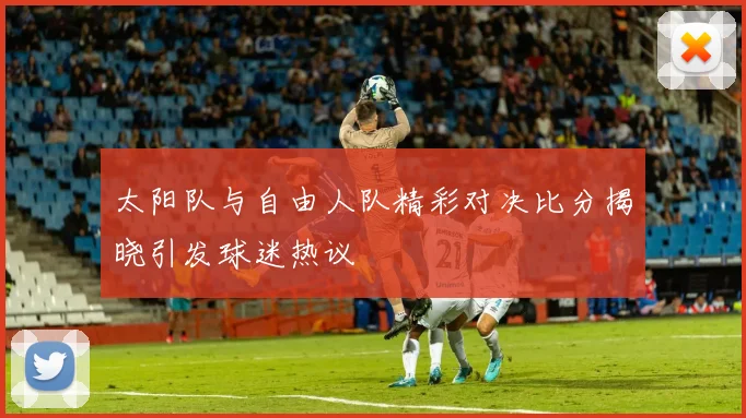 太阳队与自由人队精彩对决比分揭晓引发球迷热议