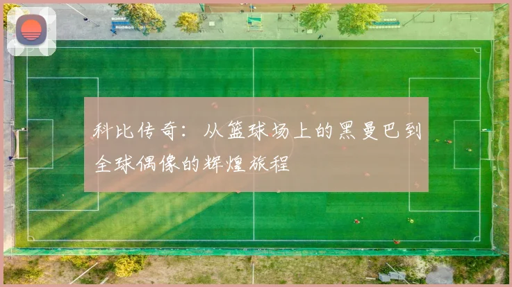 科比传奇：从篮球场上的黑曼巴到全球偶像的辉煌旅程