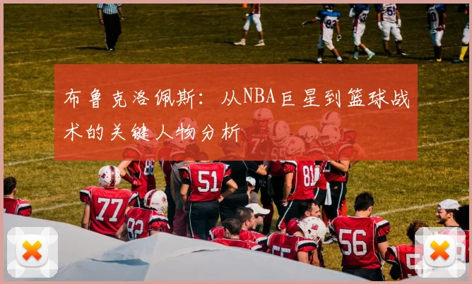 布鲁克洛佩斯：从NBA巨星到篮球战术的关键人物分析