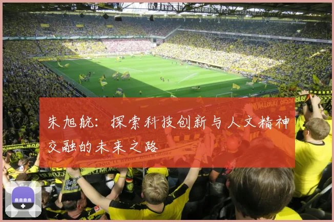 朱旭航：探索科技创新与人文精神交融的未来之路