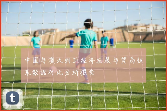 中国与澳大利亚经济发展与贸易往来数据对比分析报告
