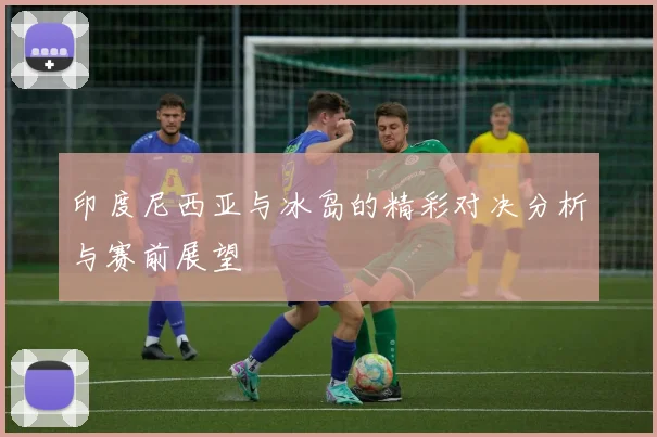 印度尼西亚与冰岛的精彩对决分析与赛前展望