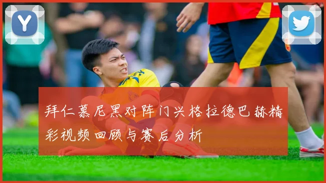 拜仁慕尼黑对阵门兴格拉德巴赫精彩视频回顾与赛后分析