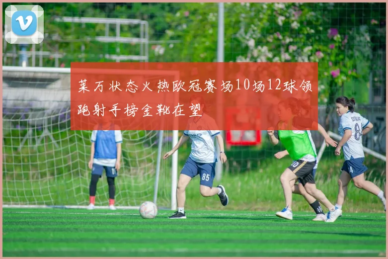 莱万状态火热欧冠赛场10场12球领跑射手榜金靴在望