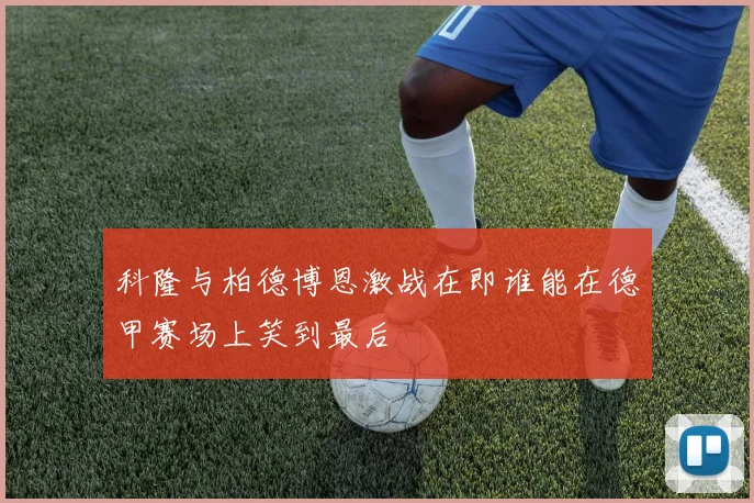 科隆与柏德博恩激战在即谁能在德甲赛场上笑到最后