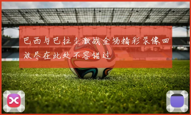 巴西与巴拉圭激战全场精彩录像回放尽在此处不容错过