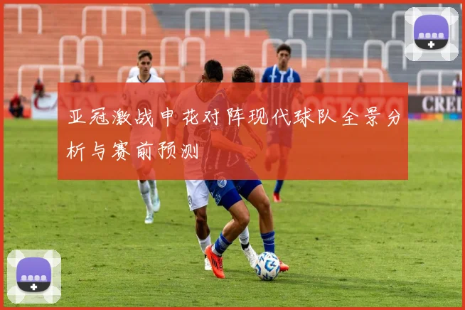 亚冠激战申花对阵现代球队全景分析与赛前预测