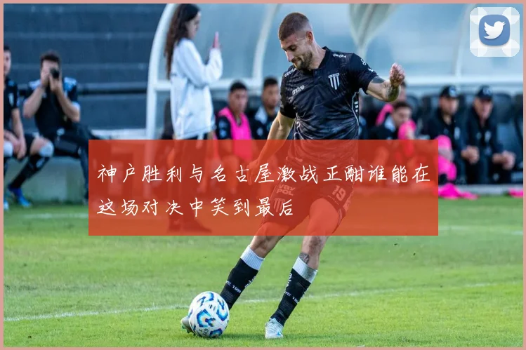 神户胜利与名古屋激战正酣谁能在这场对决中笑到最后