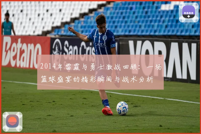 2014年雷霆与勇士激战回顾：一场篮球盛宴的精彩瞬间与战术分析
