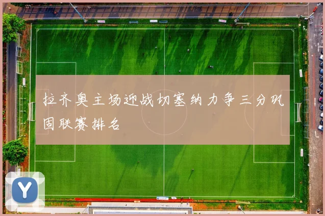 拉齐奥主场迎战切塞纳力争三分巩固联赛排名