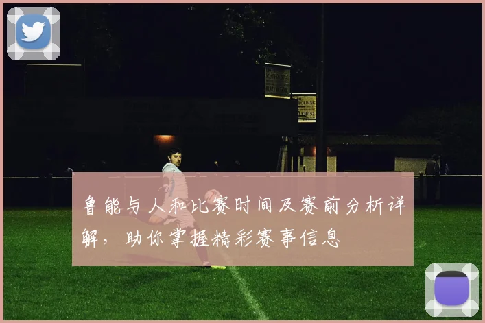 鲁能与人和比赛时间及赛前分析详解，助你掌握精彩赛事信息