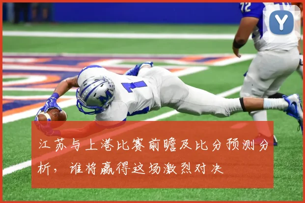 江苏与上港比赛前瞻及比分预测分析，谁将赢得这场激烈对决