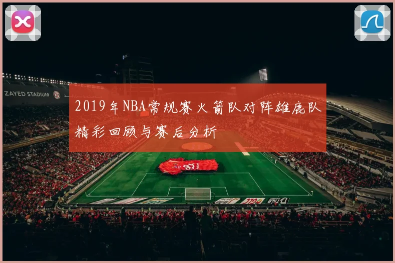 2019年NBA常规赛火箭队对阵雄鹿队精彩回顾与赛后分析