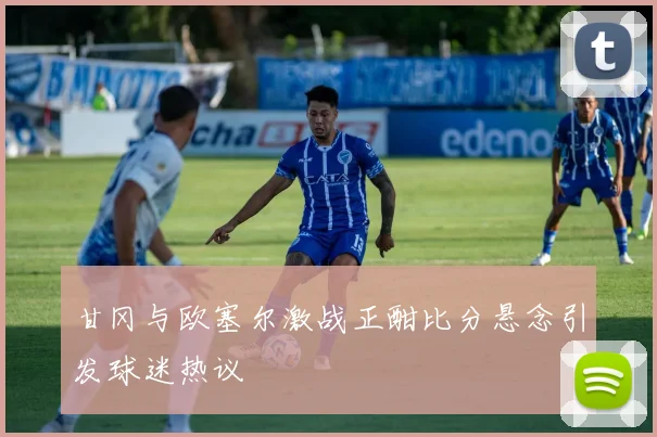 甘冈与欧塞尔激战正酣比分悬念引发球迷热议