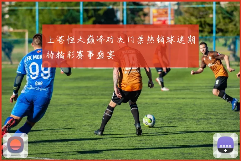 上港恒大巅峰对决门票热销球迷期待精彩赛事盛宴