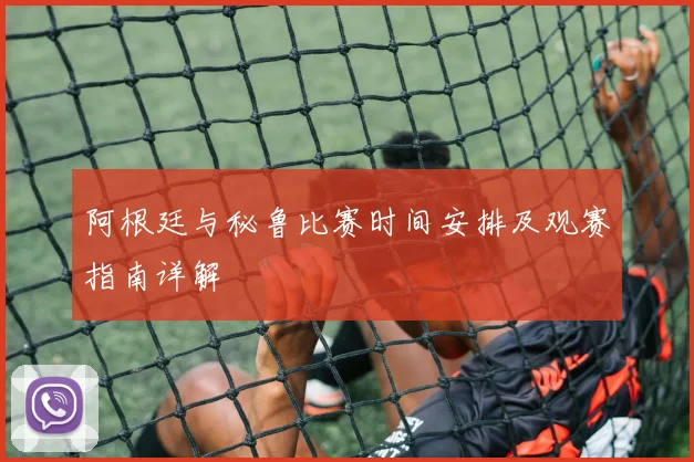 阿根廷与秘鲁比赛时间安排及观赛指南详解