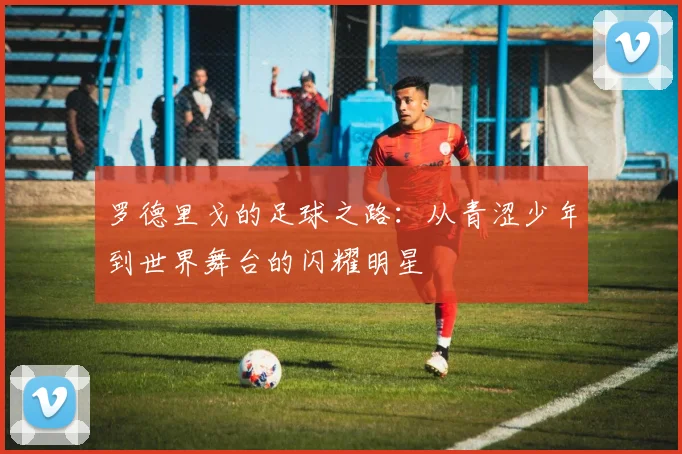 罗德里戈的足球之路：从青涩少年到世界舞台的闪耀明星