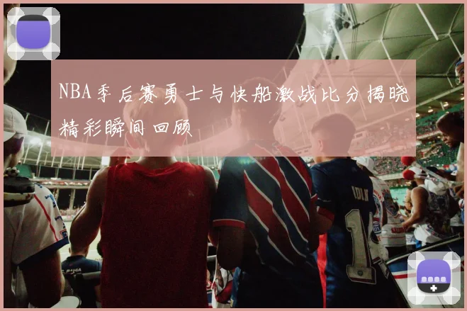NBA季后赛勇士与快船激战比分揭晓精彩瞬间回顾