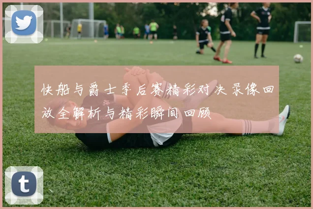 快船与爵士季后赛精彩对决录像回放全解析与精彩瞬间回顾