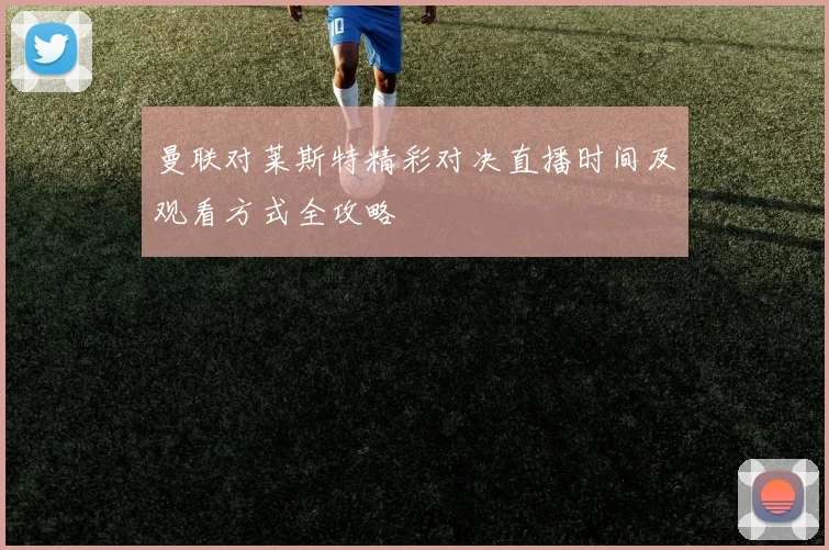 曼联对莱斯特精彩对决直播时间及观看方式全攻略