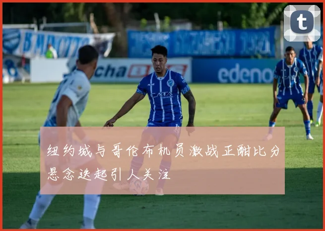 纽约城与哥伦布机员激战正酣比分悬念迭起引人关注