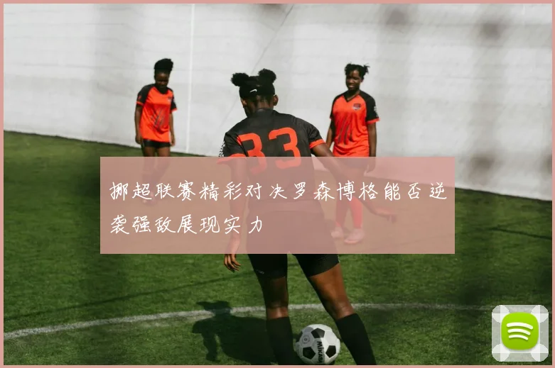 挪超联赛精彩对决罗森博格能否逆袭强敌展现实力