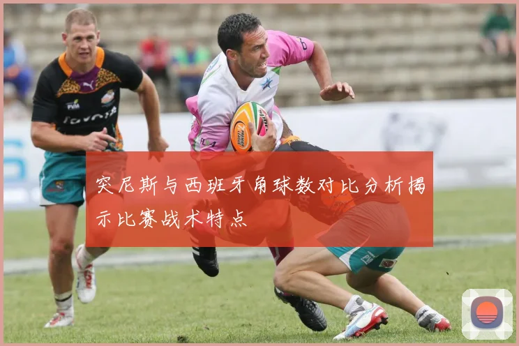 突尼斯与西班牙角球数对比分析揭示比赛战术特点