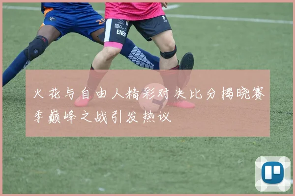 火花与自由人精彩对决比分揭晓赛季巅峰之战引发热议
