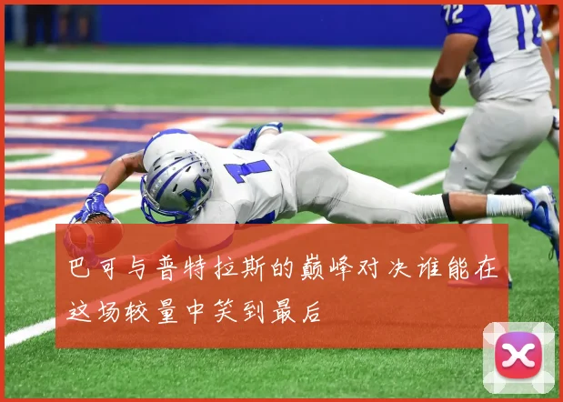 巴可与普特拉斯的巅峰对决谁能在这场较量中笑到最后