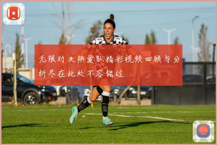 无限对决热爱队精彩视频回顾与分析尽在此处不容错过
