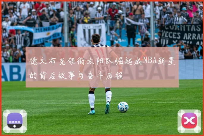德文布克领衔太阳队崛起成NBA新星的背后故事与奋斗历程