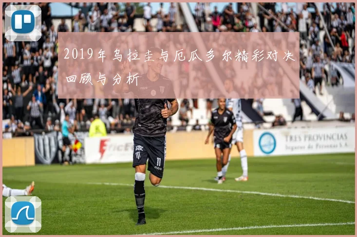 2019年乌拉圭与厄瓜多尔精彩对决回顾与分析