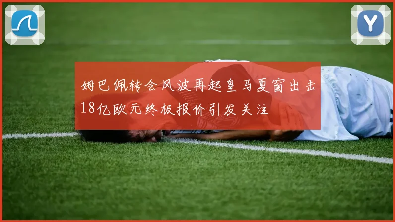 姆巴佩转会风波再起皇马夏窗出击18亿欧元终极报价引发关注