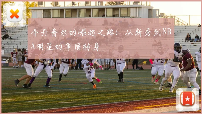乔丹普尔的崛起之路：从新秀到NBA明星的华丽转身