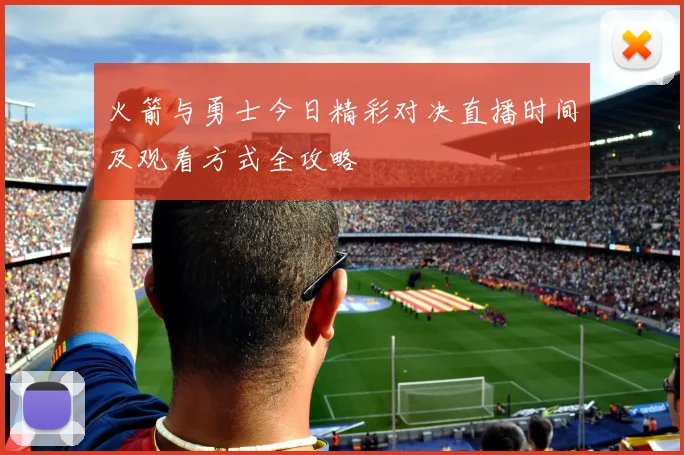 火箭与勇士今日精彩对决直播时间及观看方式全攻略