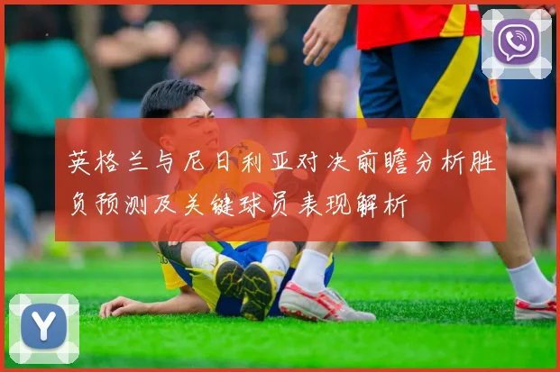 英格兰与尼日利亚对决前瞻分析胜负预测及关键球员表现解析