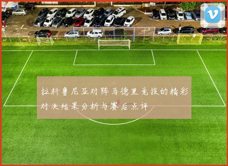 拉科鲁尼亚对阵马德里竞技的精彩对决结果分析与赛后点评