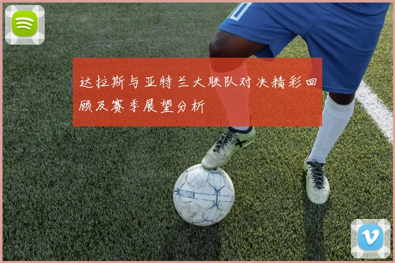 达拉斯与亚特兰大联队对决精彩回顾及赛季展望分析