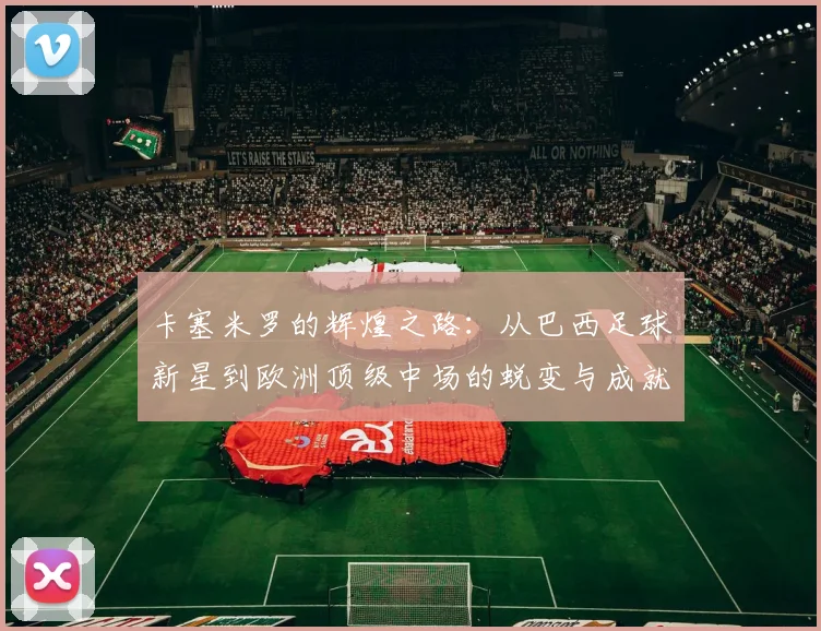 卡塞米罗的辉煌之路：从巴西足球新星到欧洲顶级中场的蜕变与成就
