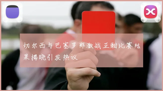 切尔西与巴塞罗那激战正酣比赛结果揭晓引发热议