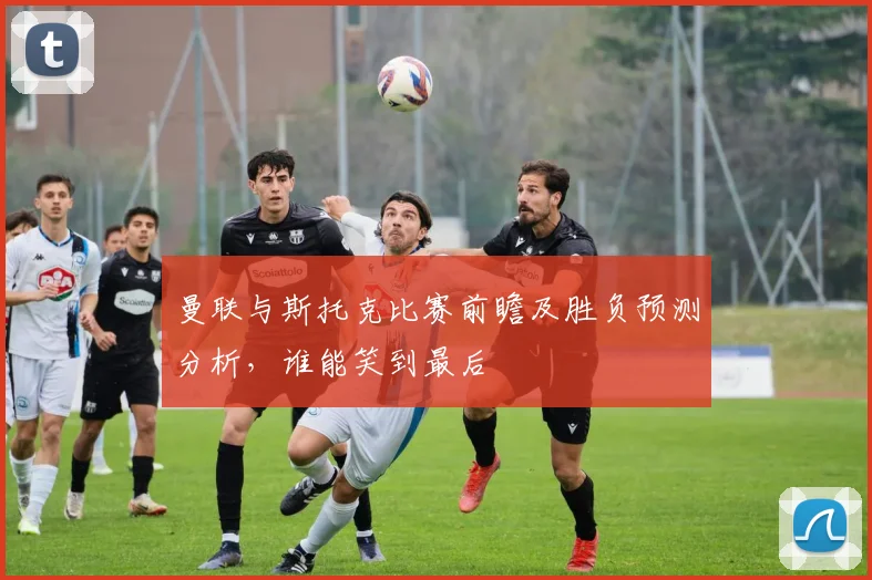 曼联与斯托克比赛前瞻及胜负预测分析，谁能笑到最后