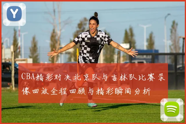 CBA精彩对决北京队与吉林队比赛录像回放全程回顾与精彩瞬间分析