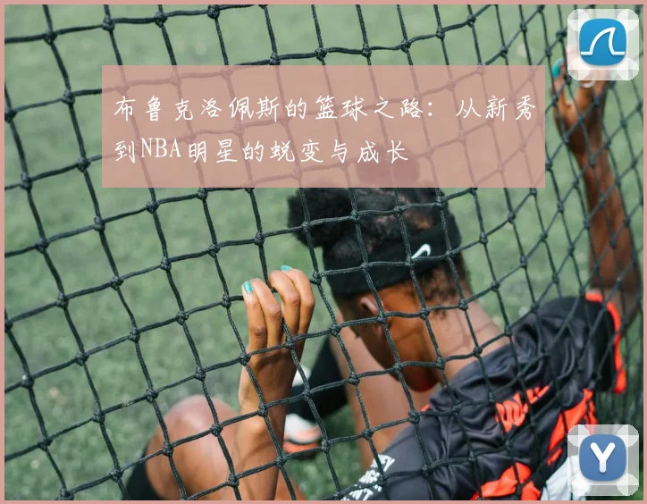 布鲁克洛佩斯的篮球之路：从新秀到NBA明星的蜕变与成长