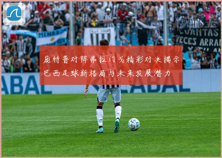 庞特普对阵弗拉门戈精彩对决揭示巴西足球新格局与未来发展潜力