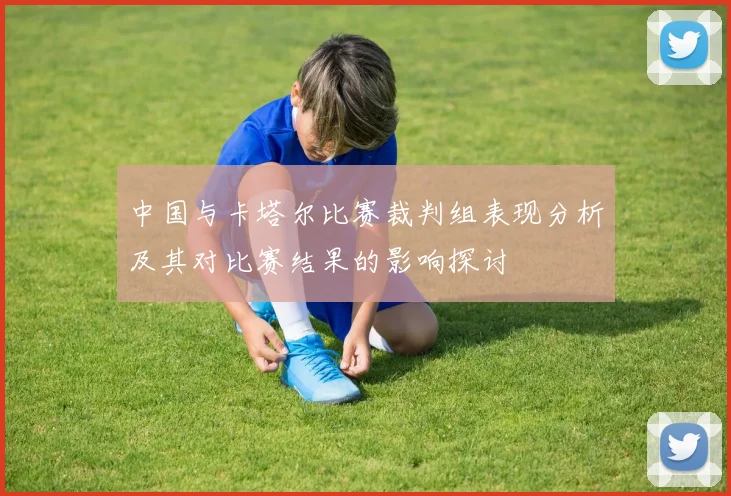 中国与卡塔尔比赛裁判组表现分析及其对比赛结果的影响探讨