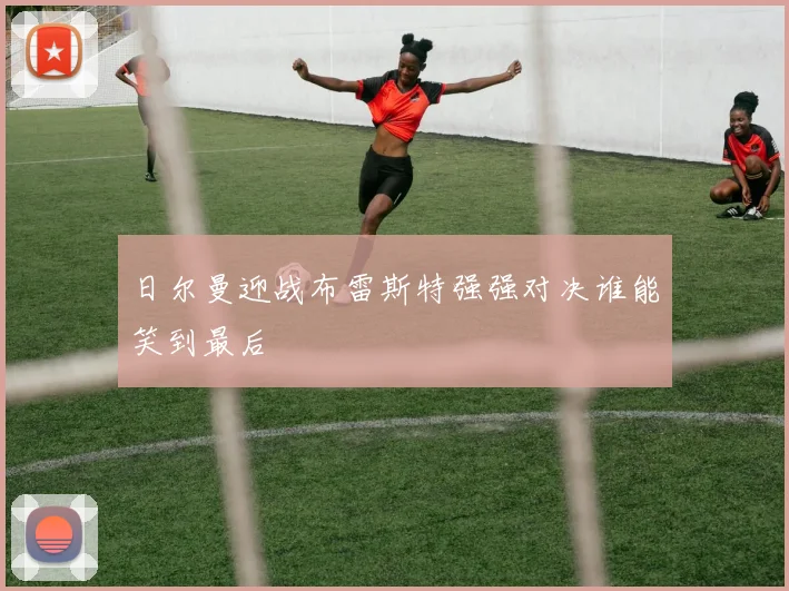 日尔曼迎战布雷斯特强强对决谁能笑到最后